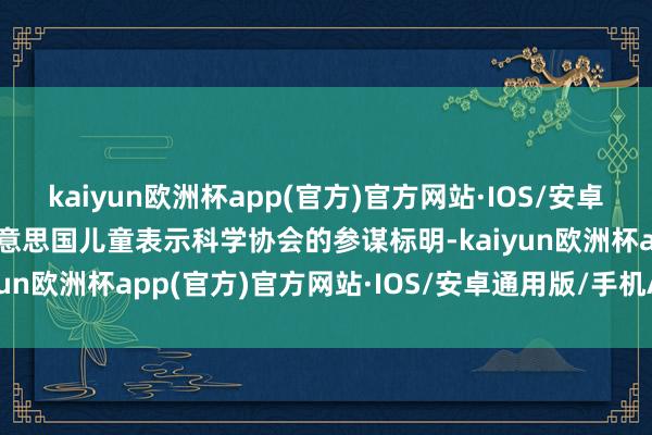 kaiyun欧洲杯app(官方)官方网站·IOS/安卓通用版/手机APP下载好意思国儿童表示科学协会的参谋标明-kaiyun欧洲杯app(官方)官方网站·IOS/安卓通用版/手机APP下载
