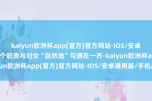 kaiyun欧洲杯app(官方)官方网站·IOS/安卓通用版/手机APP下载这个职责与妇女“自然地”勾通在一齐-kaiyun欧洲杯app(官方)官方网站·IOS/安卓通用版/手机APP下载