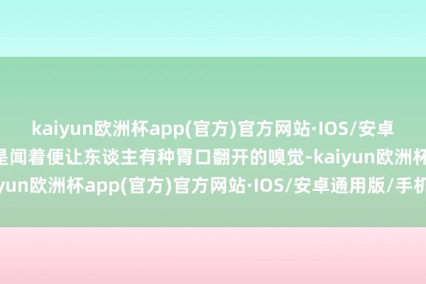 kaiyun欧洲杯app(官方)官方网站·IOS/安卓通用版/手机APP下载光是闻着便让东谈主有种胃口翻开的嗅觉-kaiyun欧洲杯app(官方)官方网站·IOS/安卓通用版/手机APP下载