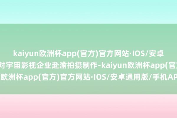 kaiyun欧洲杯app(官方)官方网站·IOS/安卓通用版/手机APP下载针对宇宙影视企业赴渝拍摄制作-kaiyun欧洲杯app(官方)官方网站·IOS/安卓通用版/手机APP下载