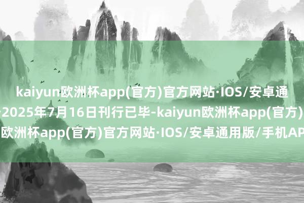 kaiyun欧洲杯app(官方)官方网站·IOS/安卓通用版/手机APP下载并于2025年7月16日刊行已毕-kaiyun欧洲杯app(官方)官方网站·IOS/安卓通用版/手机APP下载